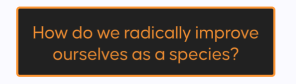 How do we radically improve ourselves as a species?